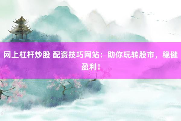 网上杠杆炒股 配资技巧网站：助你玩转股市，稳健盈利！