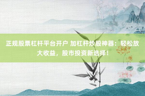 正规股票杠杆平台开户 加杠杆炒股神器：轻松放大收益，股市投资新选择！