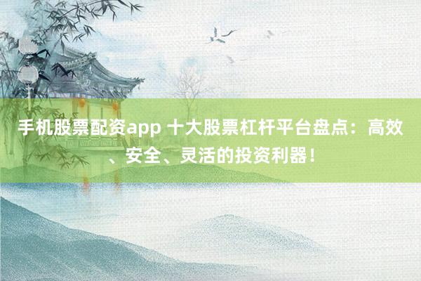 手机股票配资app 十大股票杠杆平台盘点：高效、安全、灵活的投资利器！