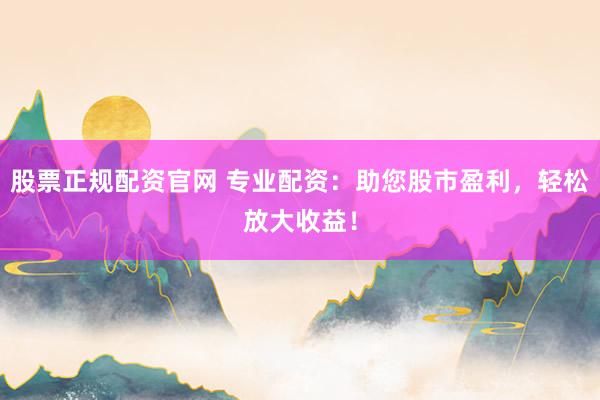 股票正规配资官网 专业配资：助您股市盈利，轻松放大收益！