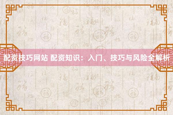 配资技巧网站 配资知识：入门、技巧与风险全解析