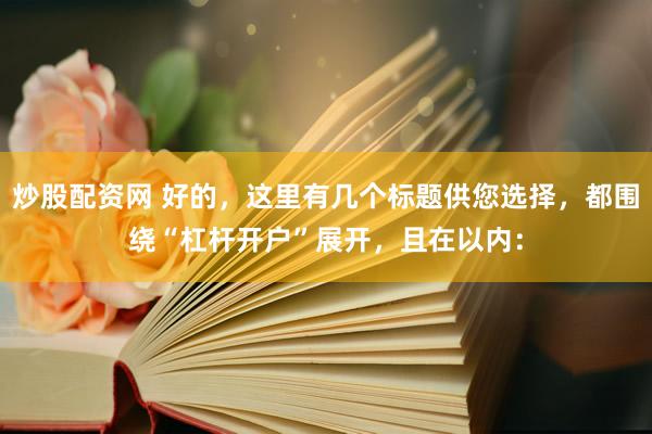 炒股配资网 好的，这里有几个标题供您选择，都围绕“杠杆开户”展开，且在以内：