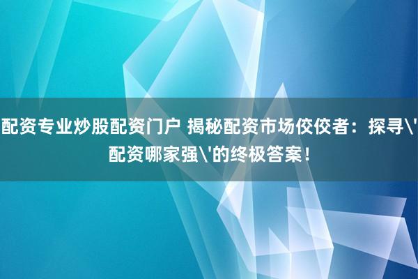 配资专业炒股配资门户 揭秘配资市场佼佼者：探寻'配资哪家强'的终极答案！