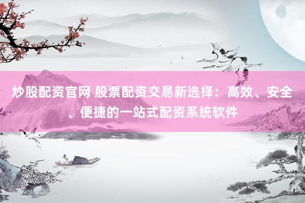 炒股配资官网 股票配资交易新选择：高效、安全、便捷的一站式配资系统软件