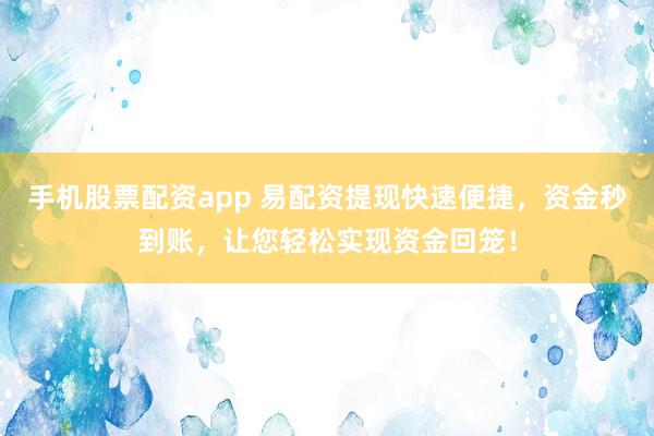 手机股票配资app 易配资提现快速便捷，资金秒到账，让您轻松实现资金回笼！