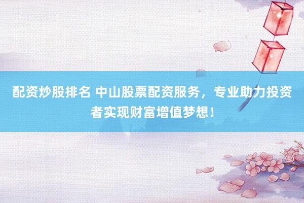 配资炒股排名 中山股票配资服务，专业助力投资者实现财富增值梦想！