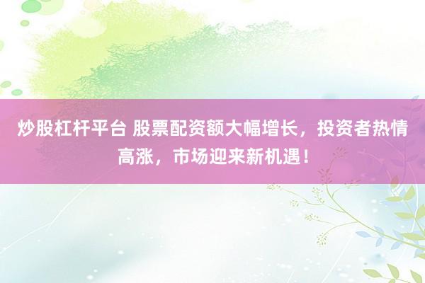 炒股杠杆平台 股票配资额大幅增长，投资者热情高涨，市场迎来新机遇！