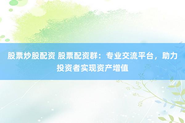 股票炒股配资 股票配资群：专业交流平台，助力投资者实现资产增值