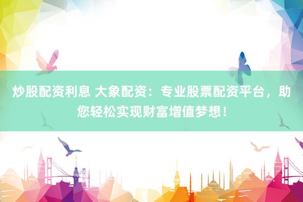 炒股配资利息 大象配资：专业股票配资平台，助您轻松实现财富增值梦想！