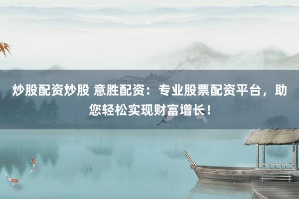 炒股配资炒股 意胜配资：专业股票配资平台，助您轻松实现财富增长！
