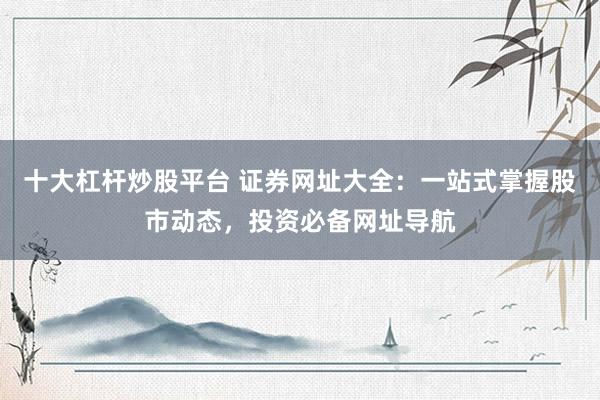 十大杠杆炒股平台 证券网址大全：一站式掌握股市动态，投资必备网址导航