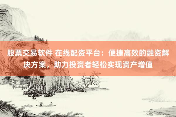 股票交易软件 在线配资平台：便捷高效的融资解决方案，助力投资者轻松实现资产增值