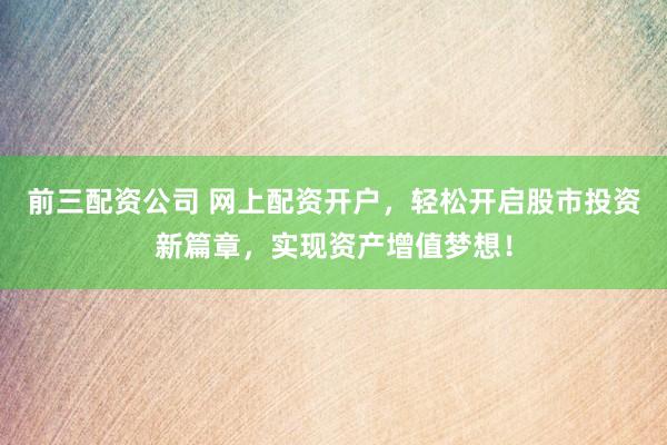 前三配资公司 网上配资开户，轻松开启股市投资新篇章，实现资产增值梦想！