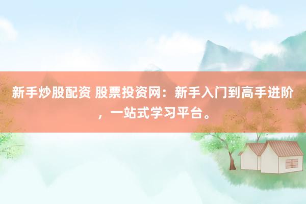 新手炒股配资 股票投资网：新手入门到高手进阶，一站式学习平台。