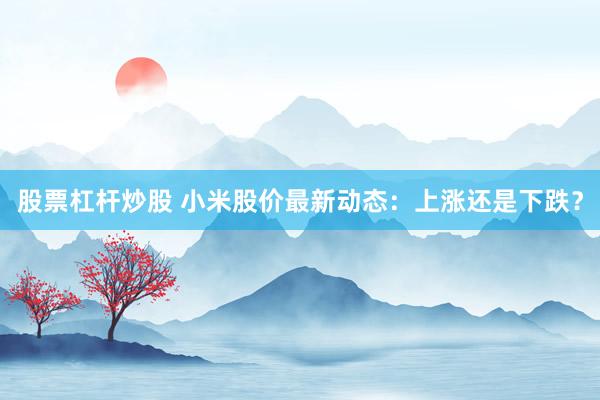 股票杠杆炒股 小米股价最新动态：上涨还是下跌？