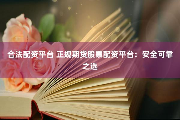 合法配资平台 正规期货股票配资平台：安全可靠之选