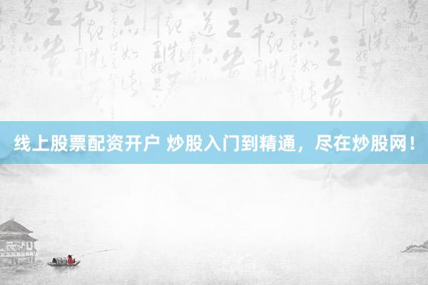 线上股票配资开户 炒股入门到精通，尽在炒股网！