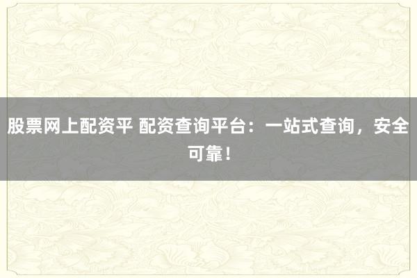 股票网上配资平 配资查询平台：一站式查询，安全可靠！