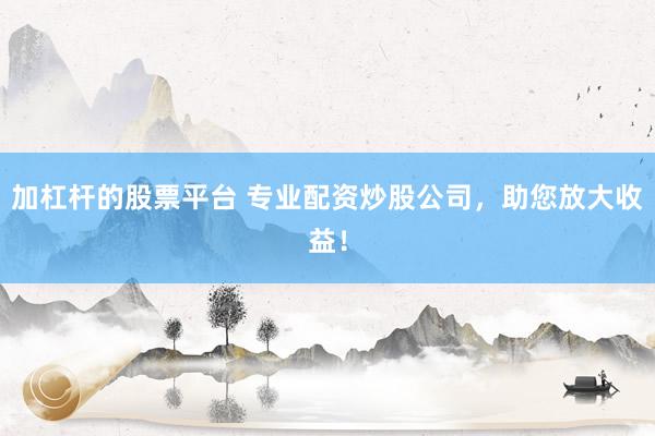 加杠杆的股票平台 专业配资炒股公司，助您放大收益！