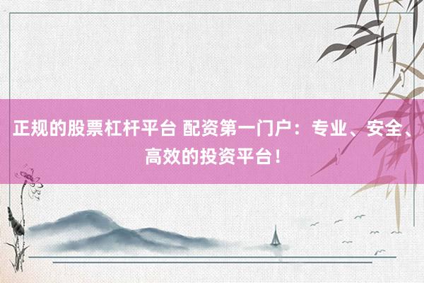 正规的股票杠杆平台 配资第一门户：专业、安全、高效的投资平台！