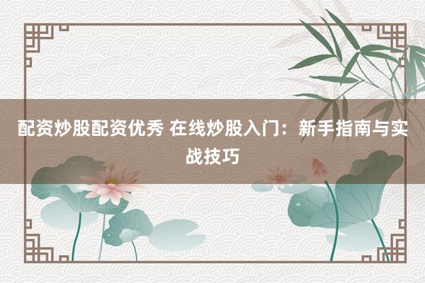 配资炒股配资优秀 在线炒股入门：新手指南与实战技巧