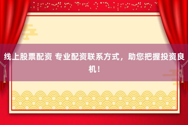 线上股票配资 专业配资联系方式，助您把握投资良机！