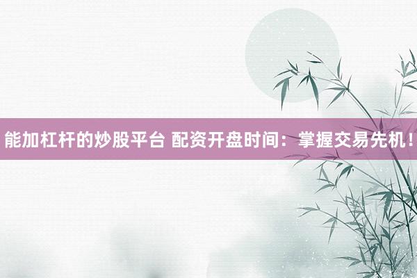 能加杠杆的炒股平台 配资开盘时间：掌握交易先机！