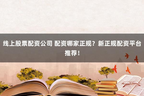 线上股票配资公司 配资哪家正规？新正规配资平台推荐！