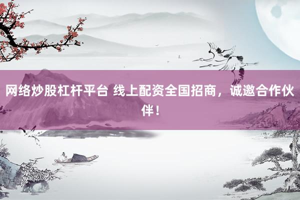 网络炒股杠杆平台 线上配资全国招商，诚邀合作伙伴！