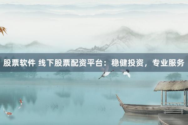 股票软件 线下股票配资平台：稳健投资，专业服务