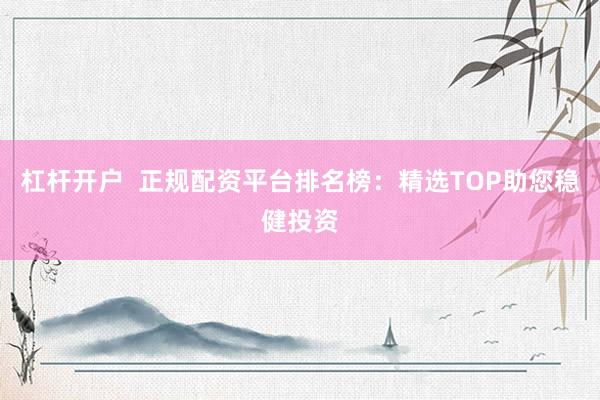 杠杆开户  正规配资平台排名榜：精选TOP助您稳健投资