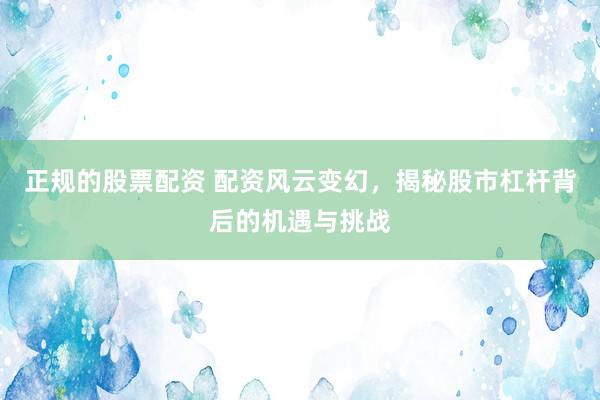 正规的股票配资 配资风云变幻，揭秘股市杠杆背后的机遇与挑战