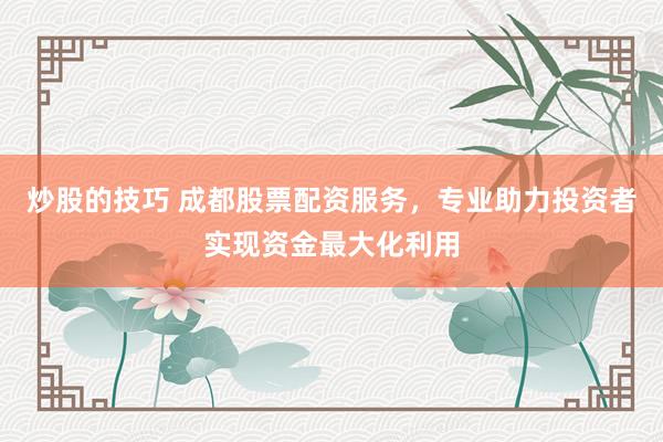 炒股的技巧 成都股票配资服务，专业助力投资者实现资金最大化利用