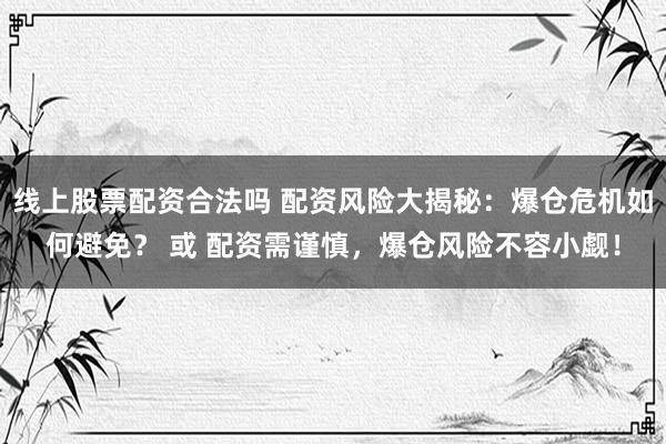 线上股票配资合法吗 配资风险大揭秘：爆仓危机如何避免？ 或 配资需谨慎，爆仓风险不容小觑！