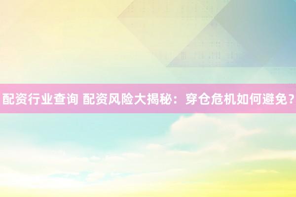 配资行业查询 配资风险大揭秘：穿仓危机如何避免？