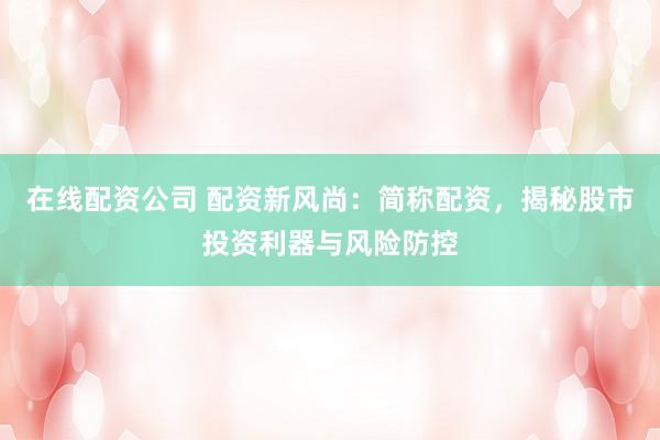 在线配资公司 配资新风尚：简称配资，揭秘股市投资利器与风险防控