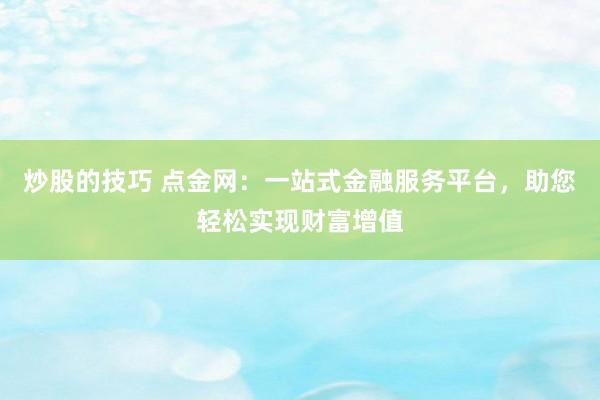 炒股的技巧 点金网：一站式金融服务平台，助您轻松实现财富增值