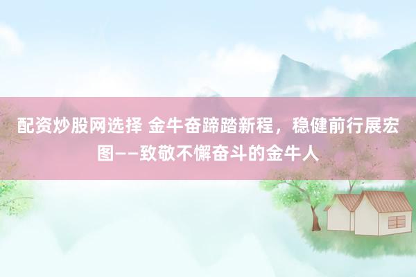 配资炒股网选择 金牛奋蹄踏新程，稳健前行展宏图——致敬不懈奋斗的金牛人