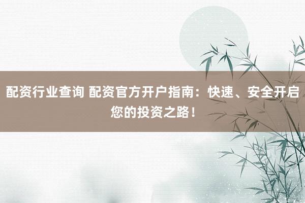 配资行业查询 配资官方开户指南：快速、安全开启您的投资之路！