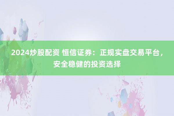 2024炒股配资 恒信证券：正规实盘交易平台，安全稳健的投资选择