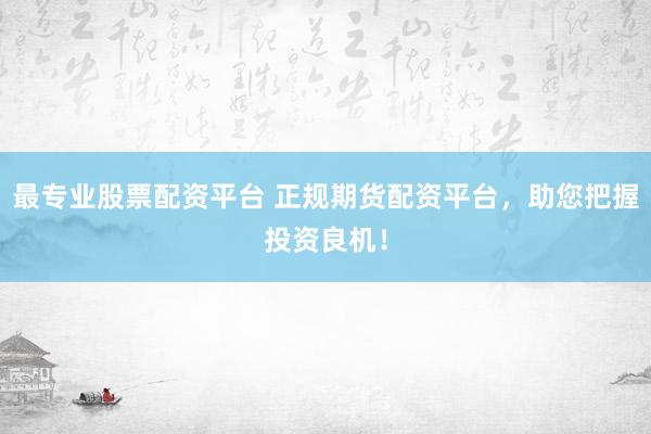 最专业股票配资平台 正规期货配资平台，助您把握投资良机！