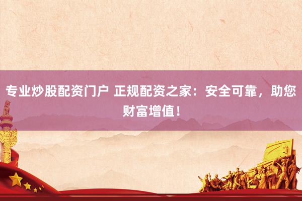 专业炒股配资门户 正规配资之家：安全可靠，助您财富增值！