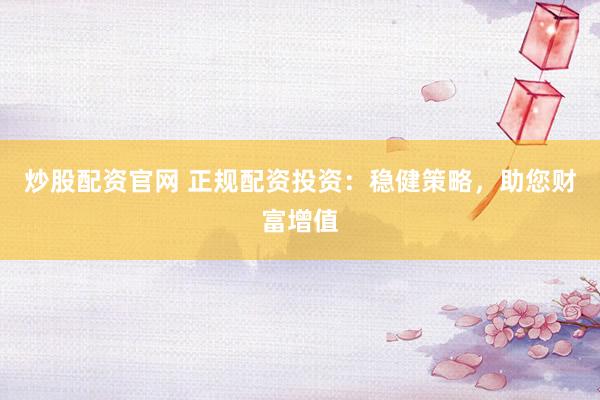 炒股配资官网 正规配资投资：稳健策略，助您财富增值
