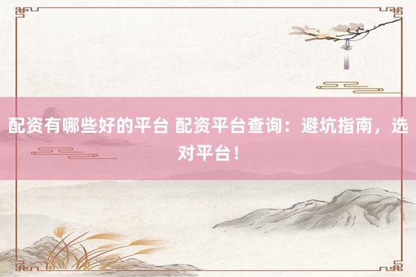 配资有哪些好的平台 配资平台查询：避坑指南，选对平台！