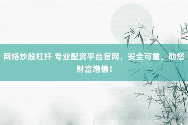 网络炒股杠杆 专业配资平台官网，安全可靠，助您财富增值！