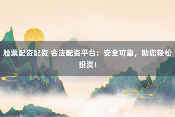股票配资配资 合法配资平台：安全可靠，助您轻松投资！