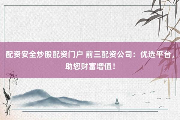 配资安全炒股配资门户 前三配资公司：优选平台，助您财富增值！
