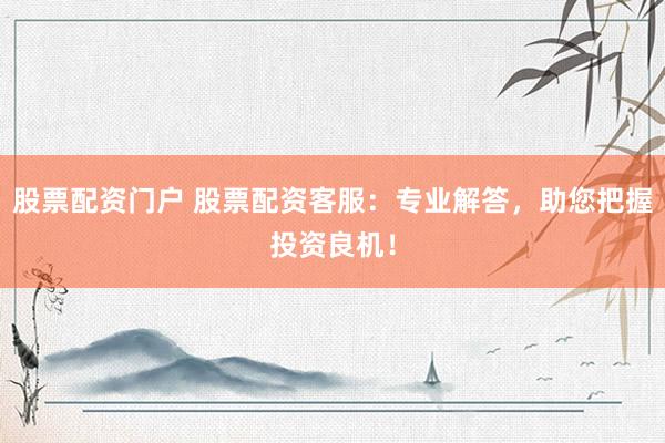 股票配资门户 股票配资客服：专业解答，助您把握投资良机！