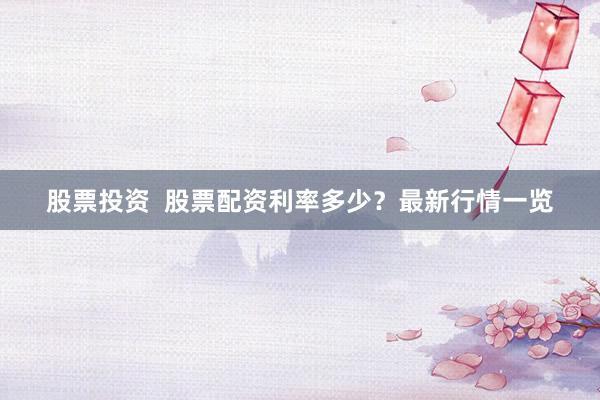 股票投资  股票配资利率多少？最新行情一览