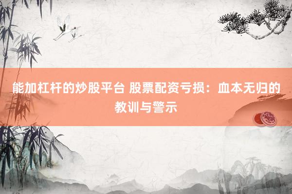 能加杠杆的炒股平台 股票配资亏损：血本无归的教训与警示